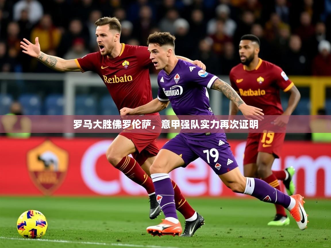 2025华体体育app罗马大胜佛罗伦萨，意甲强队实力再次证明