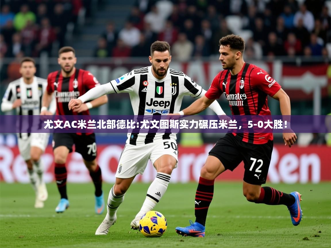 2025华体会登录最新地址尤文AC米兰北部德比:尤文图斯实力碾压米兰，5-0大胜！  第1张