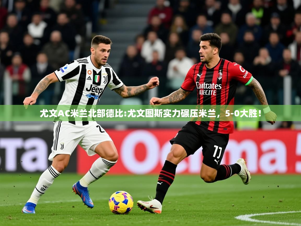 2025华体会登录最新地址尤文AC米兰北部德比:尤文图斯实力碾压米兰，5-0大胜！  第4张