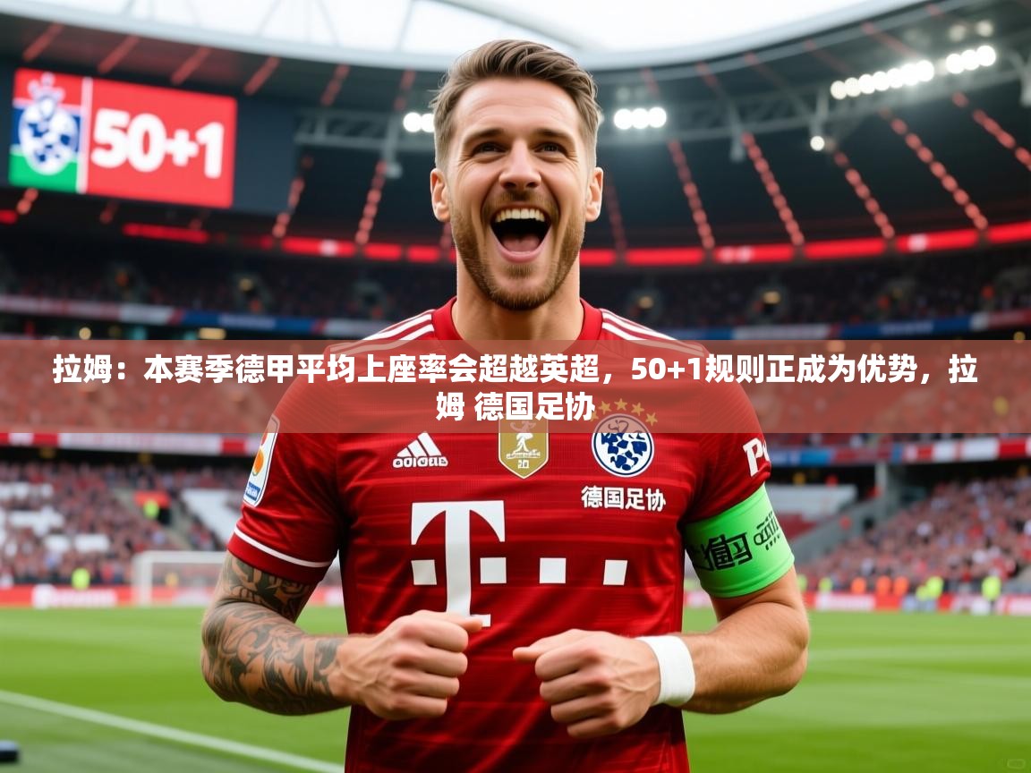 2025华体会体育网站皇马赞助商拉姆：本赛季德甲平均上座率会超越英超，50+1规则正成为优势，拉姆 德国足协