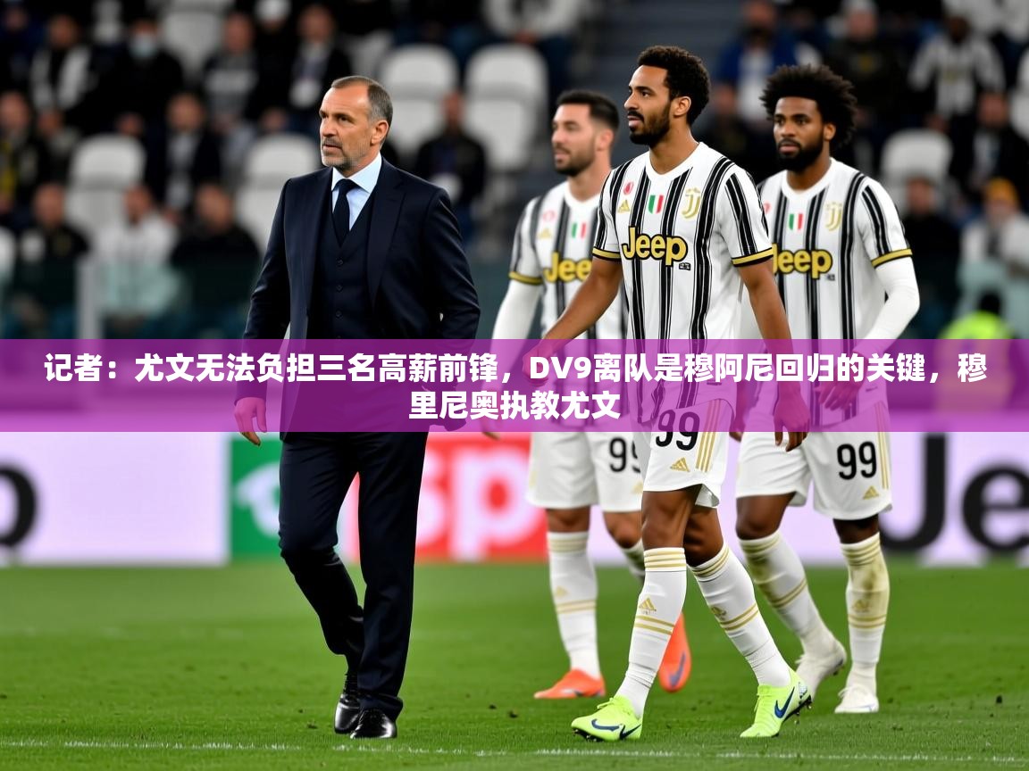 2025华体会体育平台靠谱吗记者：尤文无法负担三名高薪前锋，DV9离队是穆阿尼回归的关键，穆里尼奥执教尤文
