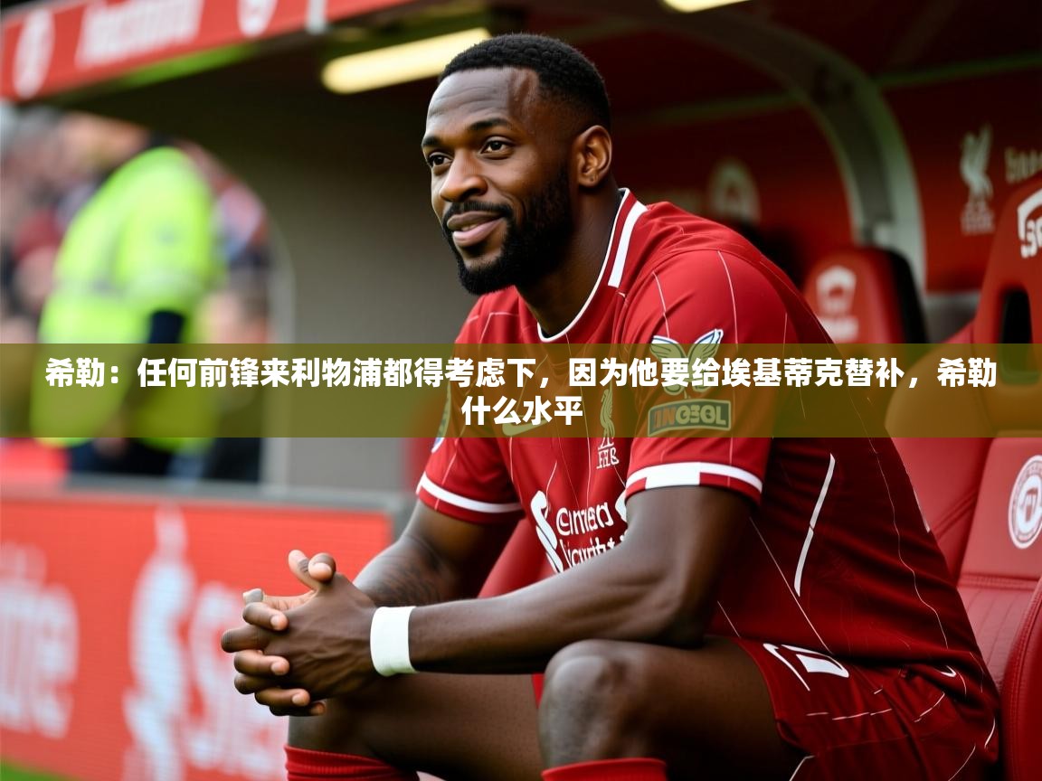 2025华会体育app下载希勒：任何前锋来利物浦都得考虑下，因为他要给埃基蒂克替补，希勒什么水平