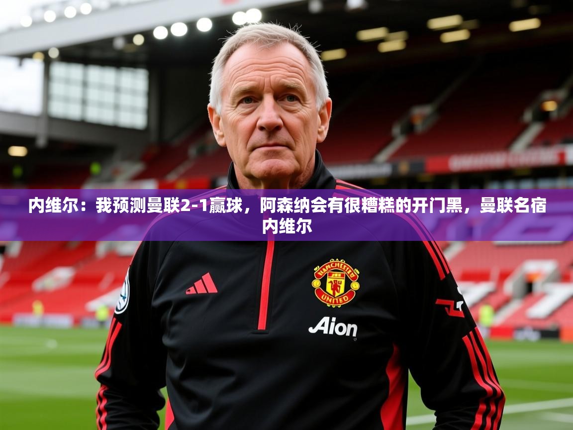 2025华体体育app下载内维尔：我预测曼联2-1赢球，阿森纳会有很糟糕的开门黑，曼联名宿内维尔