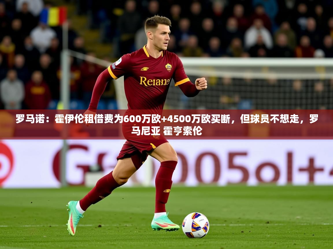 2025华体会体育平台靠谱吗罗马诺:霍伊伦租借费为600万欧+4500万欧买断,但球员不想走,罗马尼亚 霍亨索伦 第2张