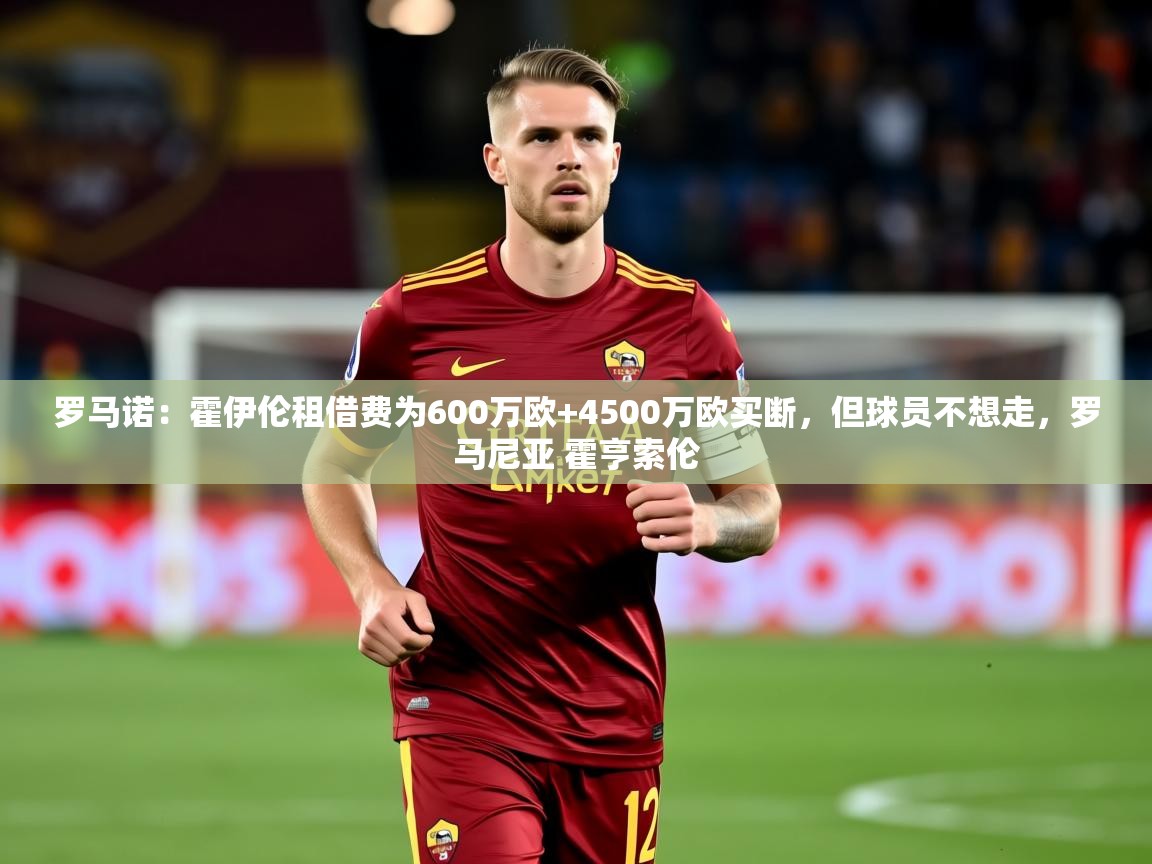 2025华体会体育平台靠谱吗罗马诺:霍伊伦租借费为600万欧+4500万欧买断,但球员不想走,罗马尼亚 霍亨索伦 第1张