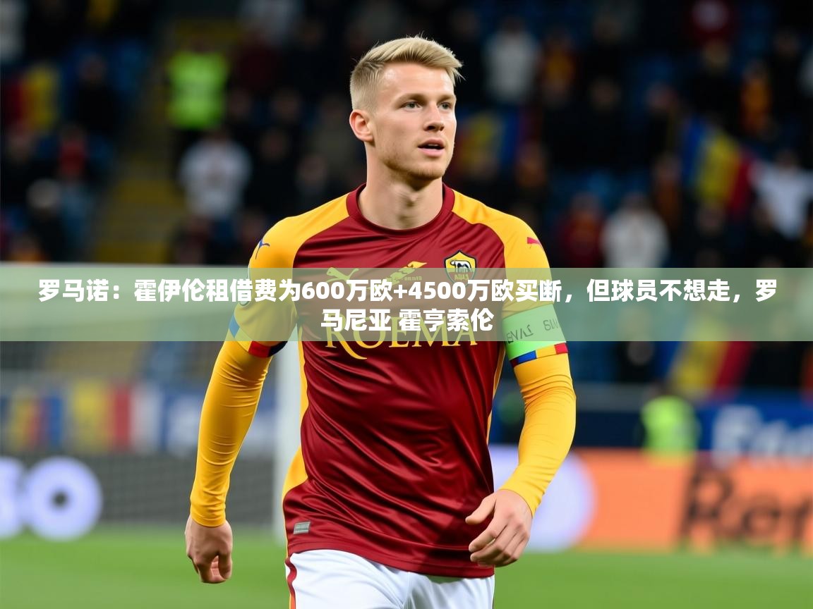 2025华体会体育平台靠谱吗罗马诺:霍伊伦租借费为600万欧+4500万欧买断,但球员不想走,罗马尼亚 霍亨索伦 第3张