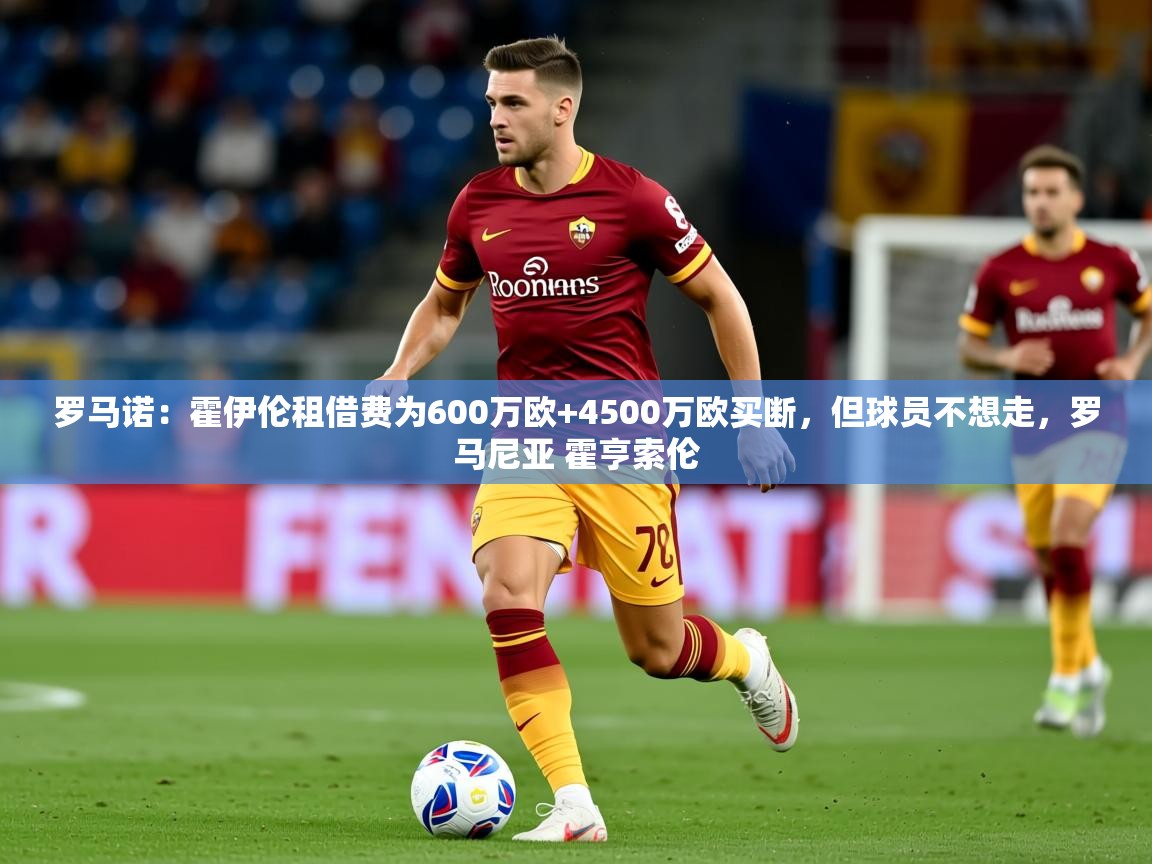 2025华体会体育平台靠谱吗罗马诺:霍伊伦租借费为600万欧+4500万欧买断,但球员不想走,罗马尼亚 霍亨索伦 第4张