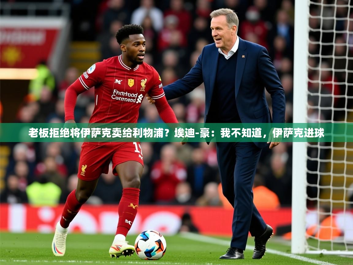 2025华体会登录手机版最新老板拒绝将伊萨克卖给利物浦?埃迪-豪:我不知道,伊萨克进球 第4张