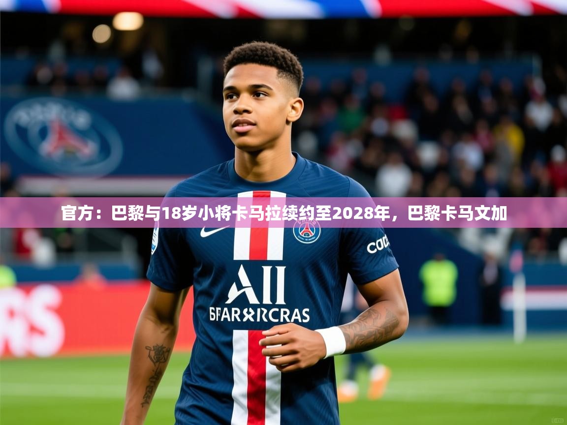 2025华体会登录最新地址官方：巴黎与18岁小将卡马拉续约至2028年，巴黎卡马文加