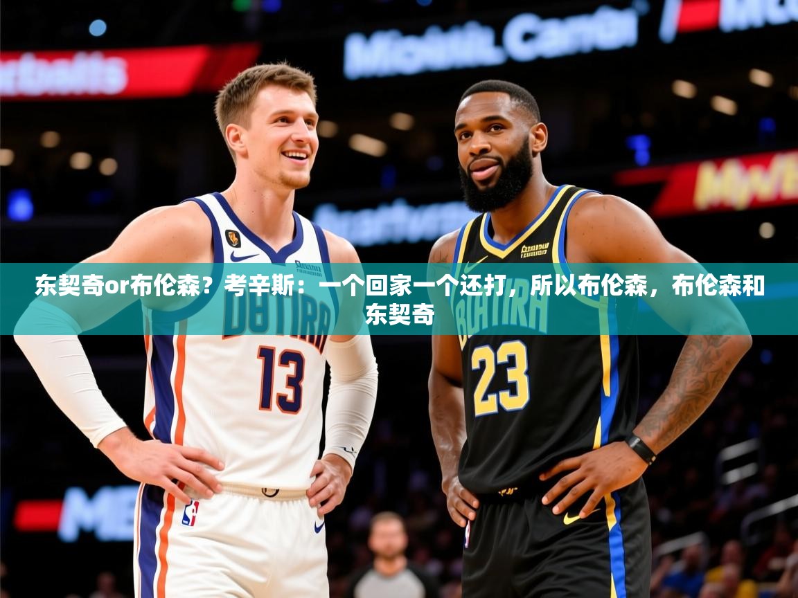 2025华体会体育下载东契奇or布伦森？考辛斯：一个回家一个还打，所以布伦森，布伦森和东契奇