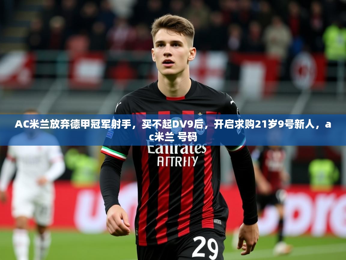 2025华体会体育最新官方入口AC米兰放弃德甲冠军射手，买不起DV9后，开启求购21岁9号新人，ac米兰 号码