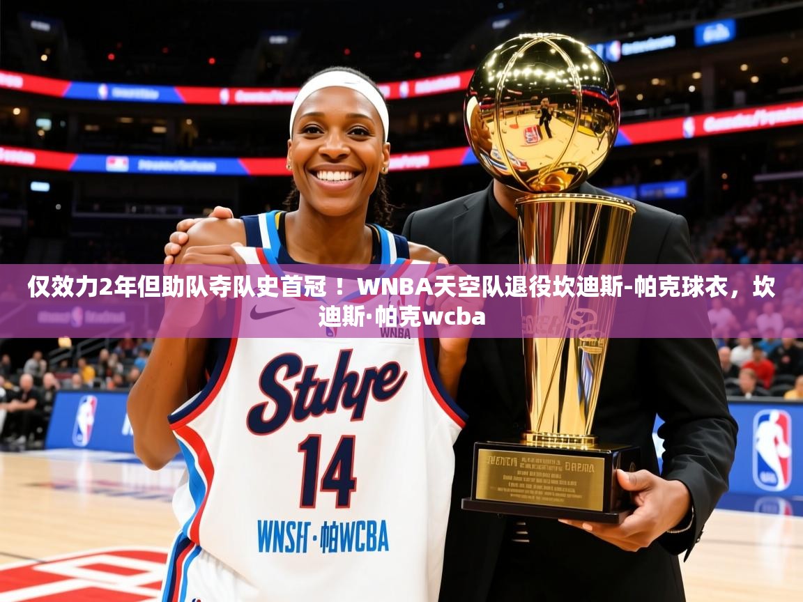 2025华体会体育网站赞助国米仅效力2年但助队夺队史首冠 ！WNBA天空队退役坎迪斯-帕克球衣，坎迪斯·帕克wcba  第1张