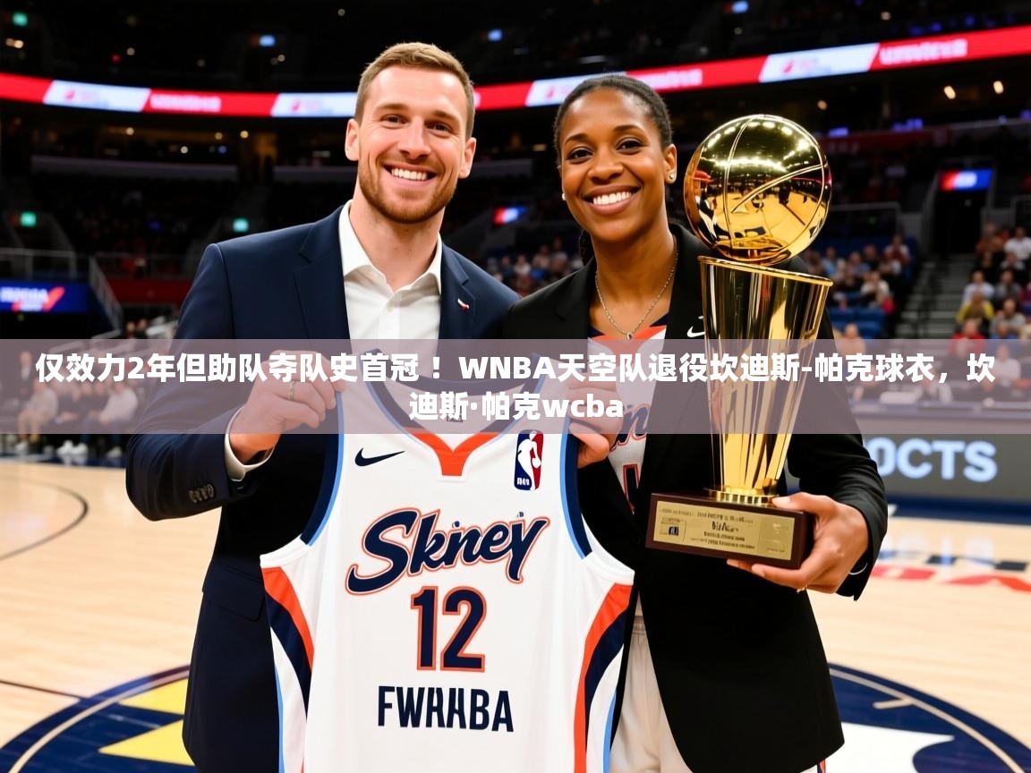 2025华体会体育网站赞助国米仅效力2年但助队夺队史首冠 ！WNBA天空队退役坎迪斯-帕克球衣，坎迪斯·帕克wcba  第2张