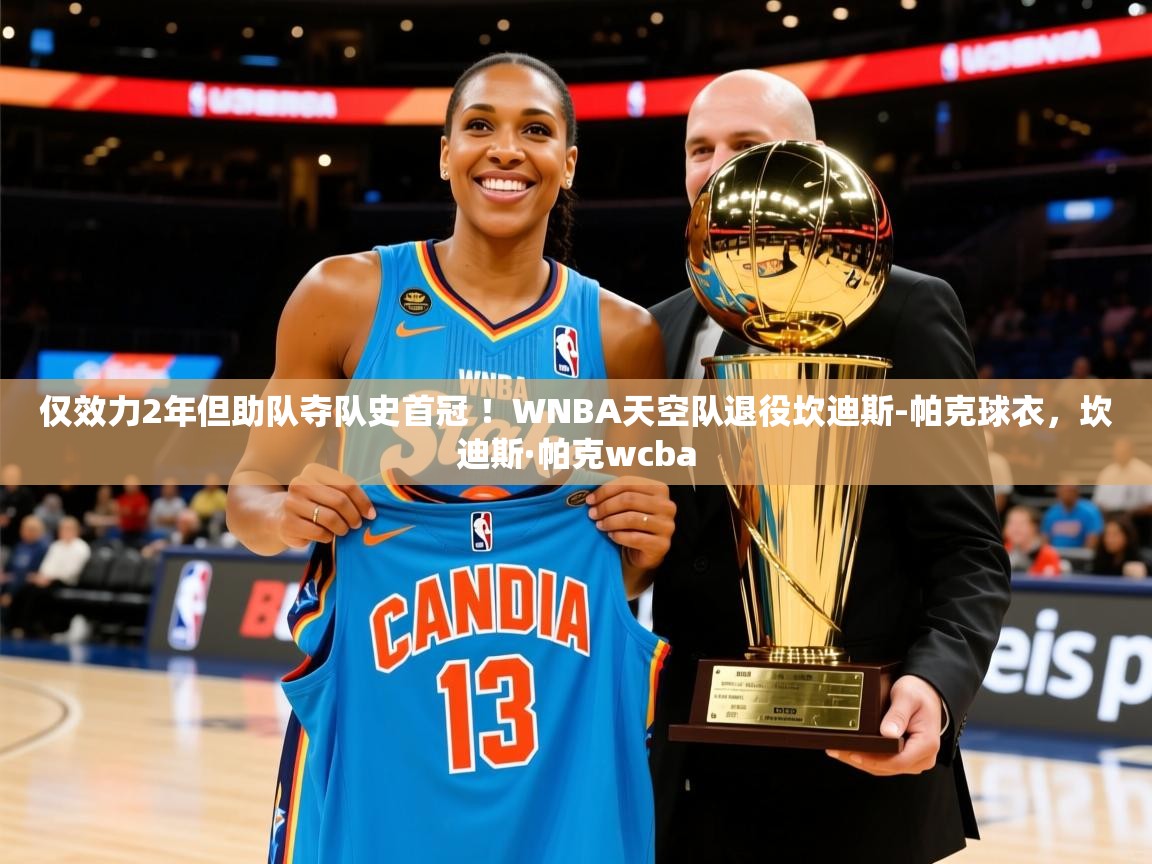 2025华体会体育网站赞助国米仅效力2年但助队夺队史首冠 ！WNBA天空队退役坎迪斯-帕克球衣，坎迪斯·帕克wcba  第4张