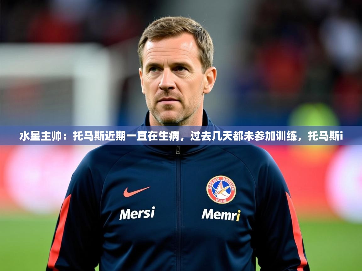 2025华体体育app下载水星主帅：托马斯近期一直在生病，过去几天都未参加训练，托马斯i