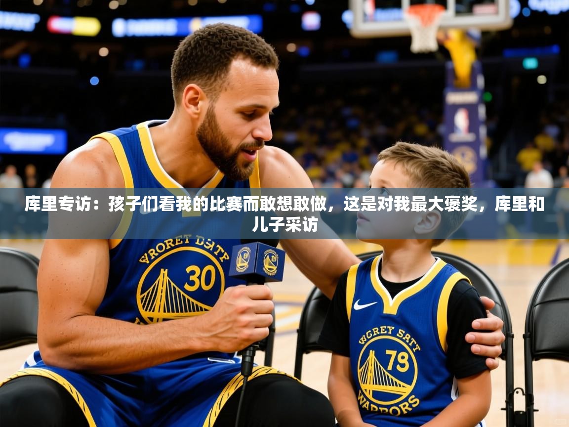 2025华体会登录最新地址库里专访：孩子们看我的比赛而敢想敢做，这是对我最大褒奖，库里和儿子采访