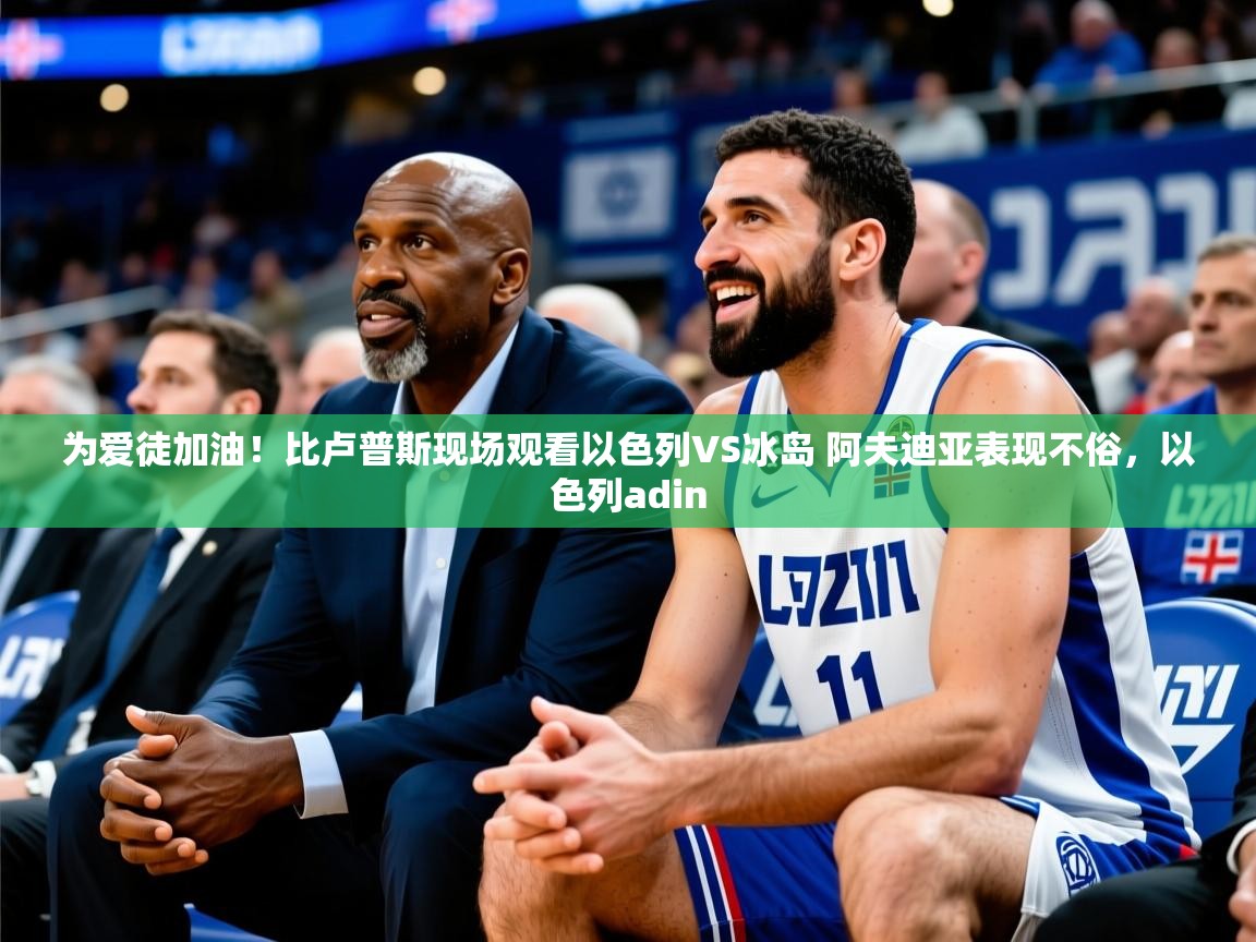 2025华体会登录最新地址为爱徒加油！比卢普斯现场观看以色列VS冰岛 阿夫迪亚表现不俗，以色列adin