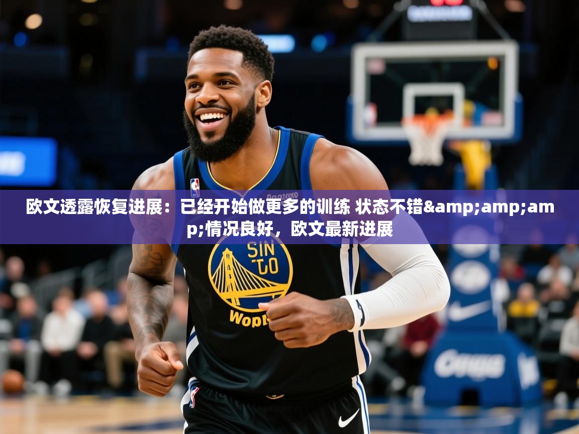 2025华体会登录欧文透露恢复进展：已经开始做更多的训练 状态不错&amp;amp;情况良好，欧文最新进展