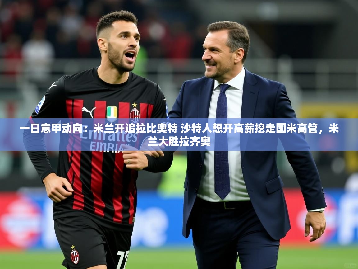 2025华体会体育一日意甲动向：米兰开追拉比奥特 沙特人想开高薪挖走国米高管，米兰大胜拉齐奥