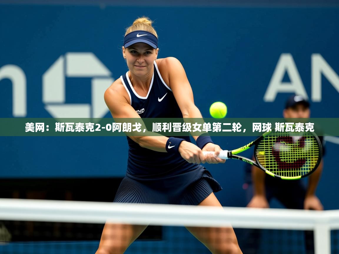 2025华体会登录网址美网：斯瓦泰克2-0阿朗戈，顺利晋级女单第二轮，网球 斯瓦泰克