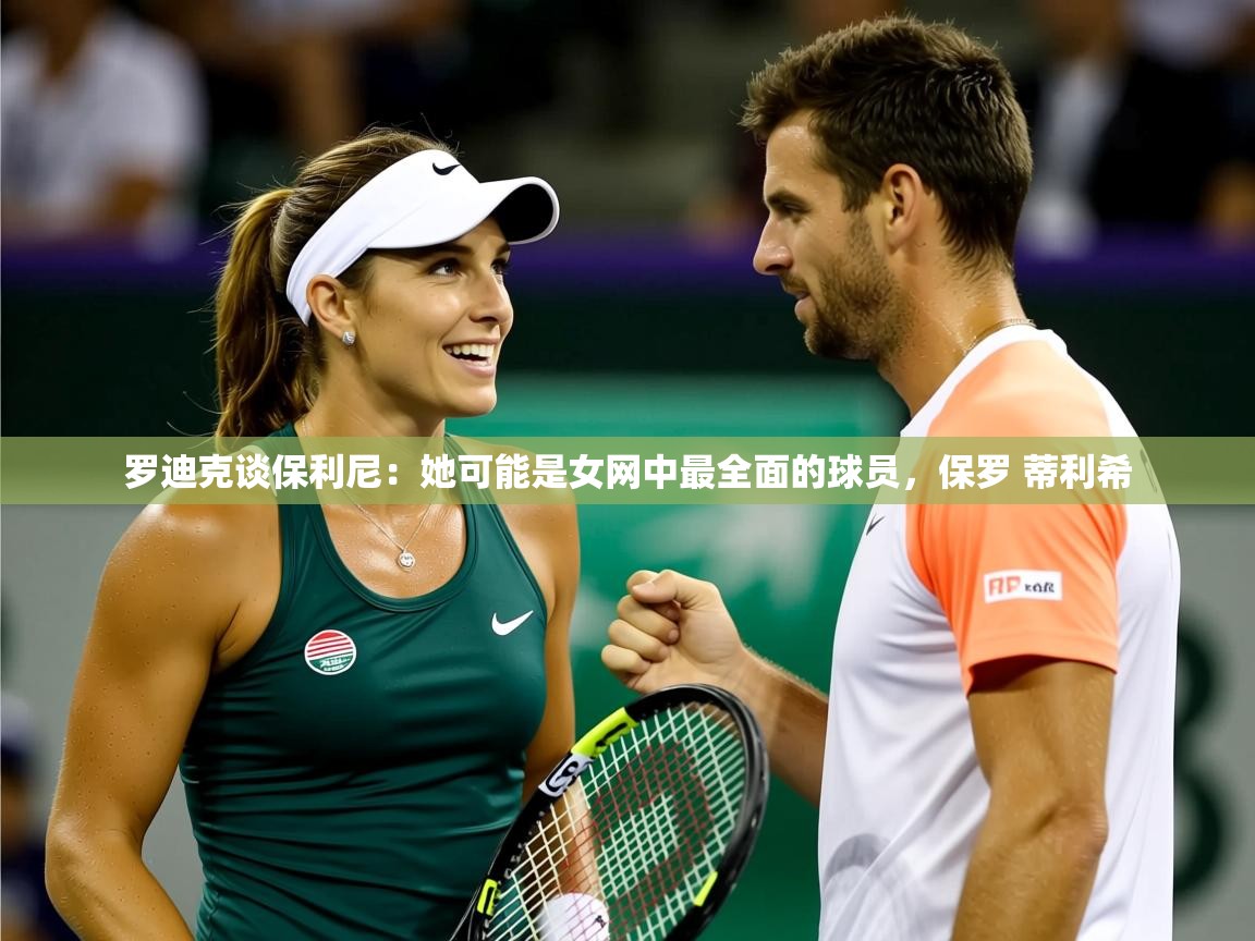 2025华体会登录手机版最新罗迪克谈保利尼：她可能是女网中最全面的球员，保罗 蒂利希