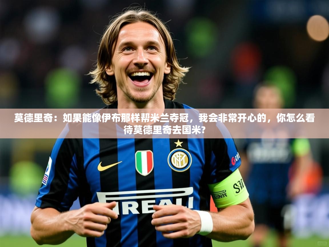 2025华体体育app莫德里奇:如果能像伊布那样帮米兰夺冠,我会非常开心的,你怎么看待莫德里奇去国米? 第1张