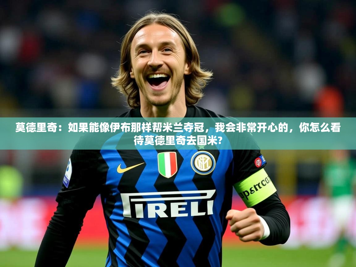 2025华体体育app莫德里奇:如果能像伊布那样帮米兰夺冠,我会非常开心的,你怎么看待莫德里奇去国米? 第2张