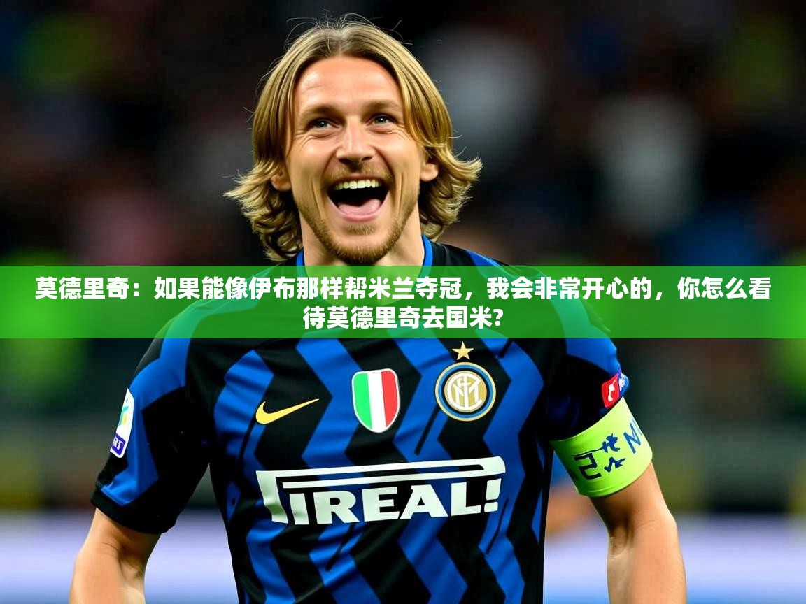 2025华体体育app莫德里奇:如果能像伊布那样帮米兰夺冠,我会非常开心的,你怎么看待莫德里奇去国米? 第4张