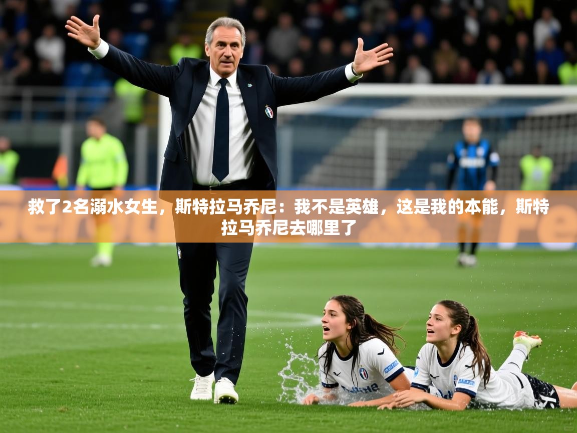 2025华体会体育app救了2名溺水女生,斯特拉马乔尼:我不是英雄,这是我的本能,斯特拉马乔尼去哪里了 第1张