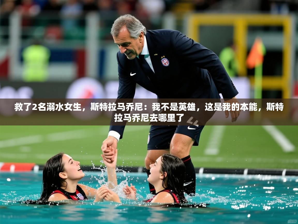 2025华体会体育app救了2名溺水女生,斯特拉马乔尼:我不是英雄,这是我的本能,斯特拉马乔尼去哪里了 第2张