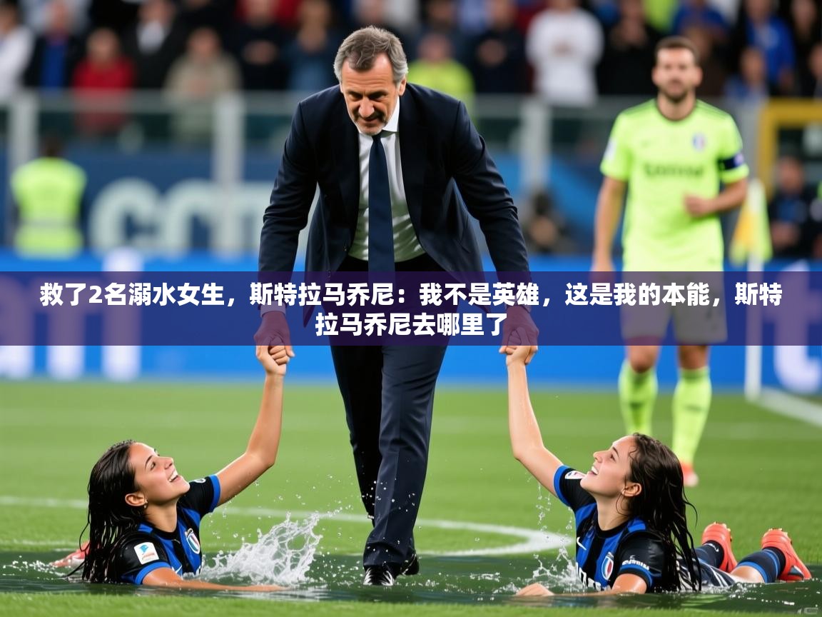 2025华体会体育app救了2名溺水女生,斯特拉马乔尼:我不是英雄,这是我的本能,斯特拉马乔尼去哪里了 第3张
