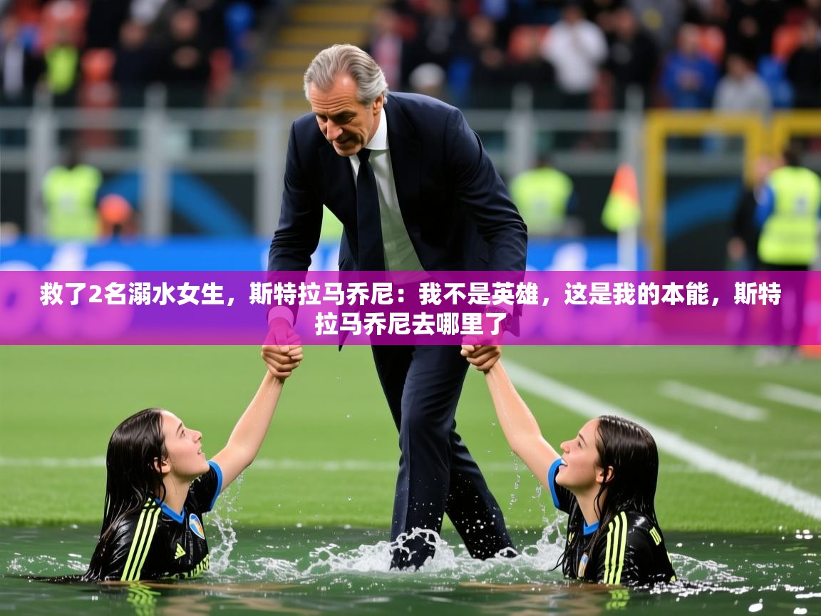 2025华体会体育app救了2名溺水女生,斯特拉马乔尼:我不是英雄,这是我的本能,斯特拉马乔尼去哪里了 第4张
