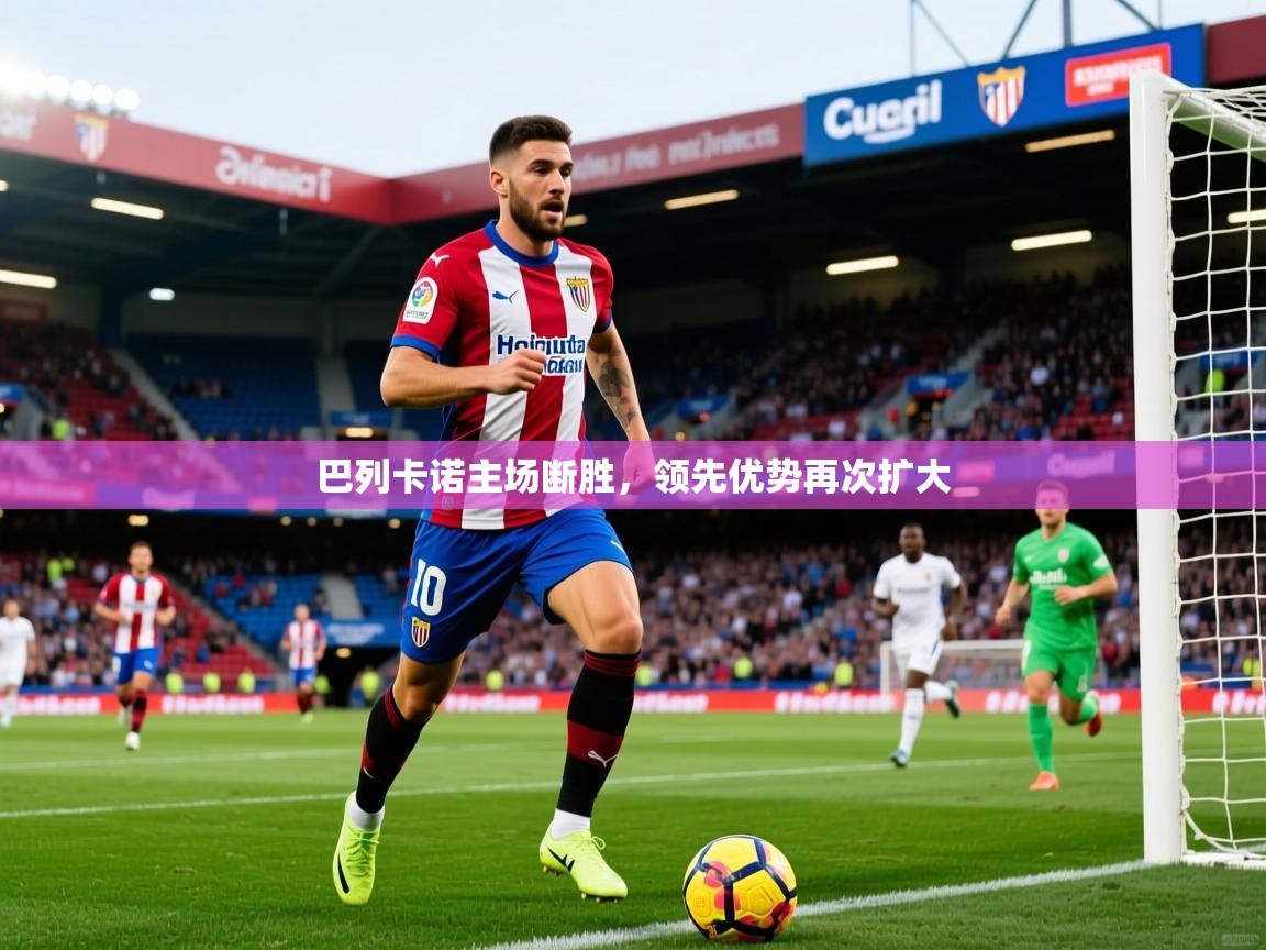 2026华体会登录最新登录地址巴列卡诺主场断胜，领先优势再次扩大  第4张