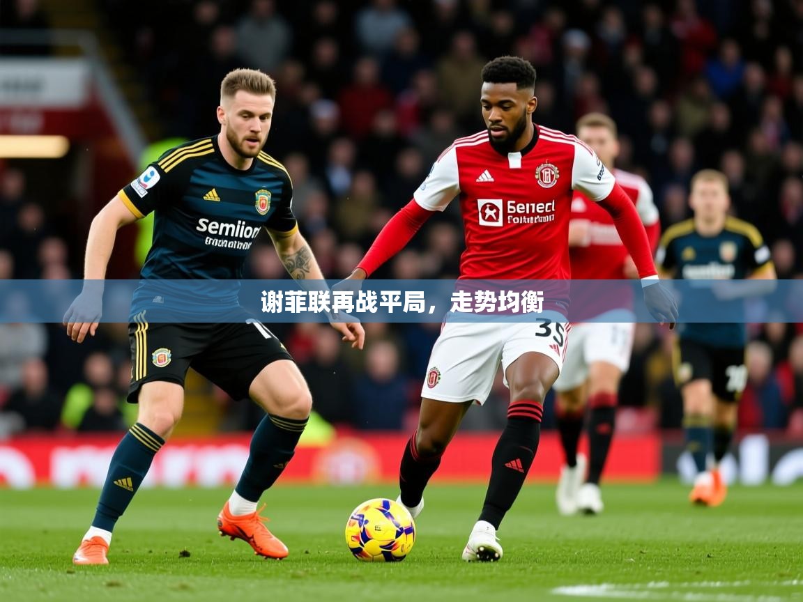 2026华体会体育平台靠谱吗谢菲联再战平局,走势均衡 第3张