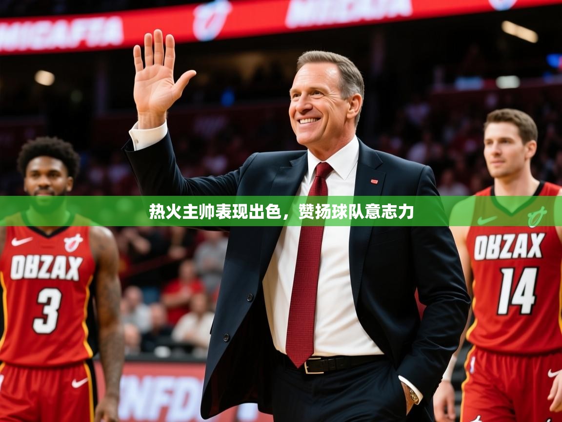 2026华体体育app下载热火主帅表现出色,赞扬球队意志力 第3张