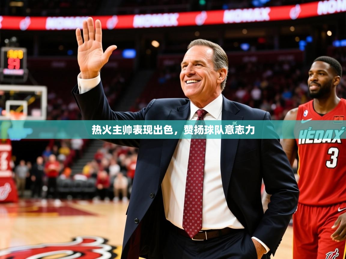 2026华体体育app下载热火主帅表现出色,赞扬球队意志力 第4张
